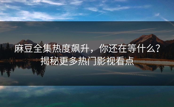 麻豆全集热度飙升,你还在等什么?揭秘更多热门影视看点 麻豆全集热度飙升,你还在等什么?揭秘更多热门影视看点