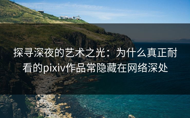 探寻深夜的艺术之光:为什么真正耐看的pixiv作品常隐藏在网络深处 探寻深夜的艺术之光:为什么真正耐看的pixiv作品常隐藏在网络深处