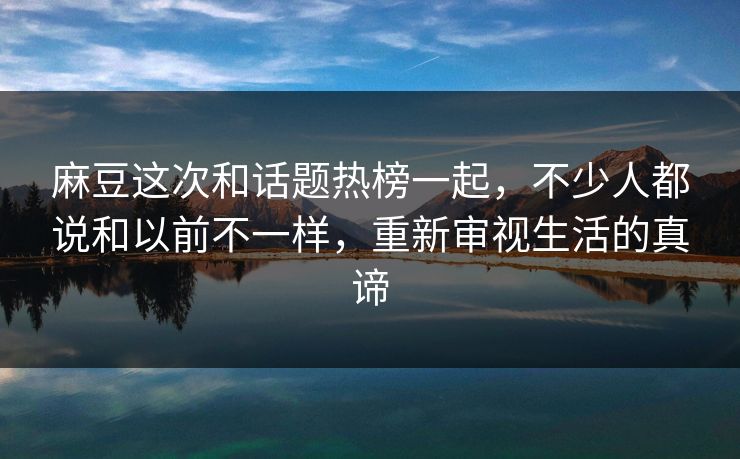 麻豆这次和话题热榜一起,不少人都说和以前不一样,重新审视生活的真谛 麻豆这次和话题热榜一起,不少人都说和以前不一样,重新审视生活的真谛