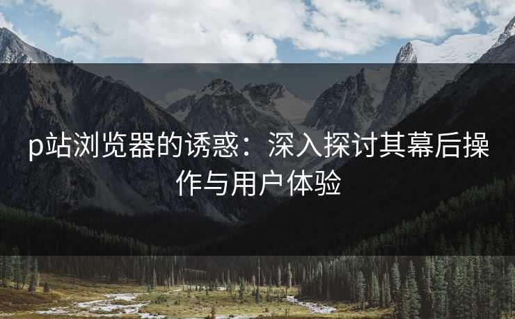 p站浏览器的诱惑:深入探讨其幕后操作与用户体验 p站浏览器的诱惑:深入探讨其幕后操作与用户体验
