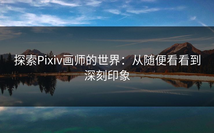 探索Pixiv画师的世界:从随便看看到深刻印象 探索Pixiv画师的世界:从随便看看到深刻印象