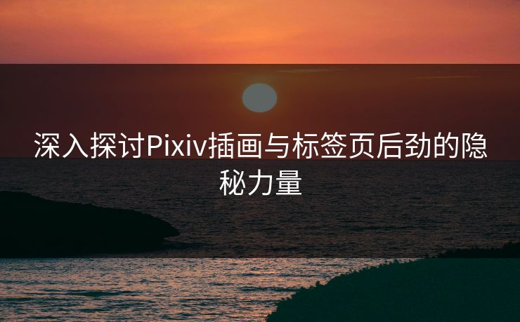 深入探讨Pixiv插画与标签页后劲的隐秘力量 深入探讨Pixiv插画与标签页后劲的隐秘力量