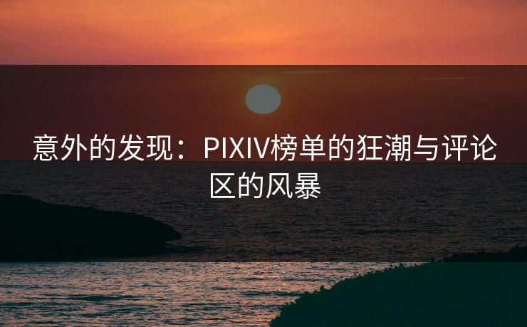 意外的发现:PIXIV榜单的狂潮与评论区的风暴 意外的发现:PIXIV榜单的狂潮与评论区的风暴