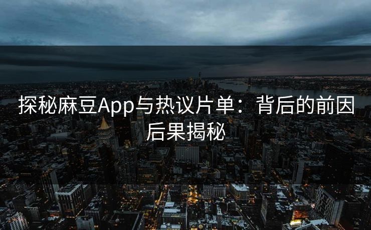 探秘麻豆App与热议片单:背后的前因后果揭秘 探秘麻豆App与热议片单:背后的前因后果揭秘