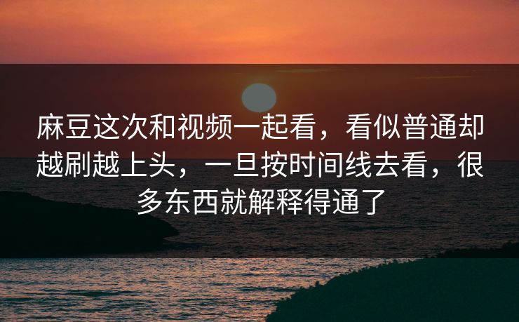 麻豆这次和视频一起看,看似普通却越刷越上头,一旦按时间线去看,很多东西就解释得通了 麻豆这次和视频一起看,看似普通却越刷越上头,一旦按时间线去看,很多东西就解释得通了