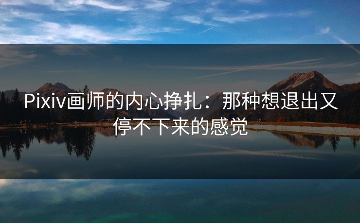 Pixiv画师的内心挣扎:那种想退出又停不下来的感觉 Pixiv画师的内心挣扎:那种想退出又停不下来的感觉