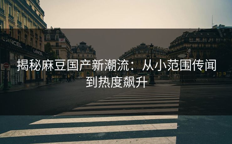 揭秘麻豆国产新潮流:从小范围传闻到热度飙升 揭秘麻豆国产新潮流:从小范围传闻到热度飙升
