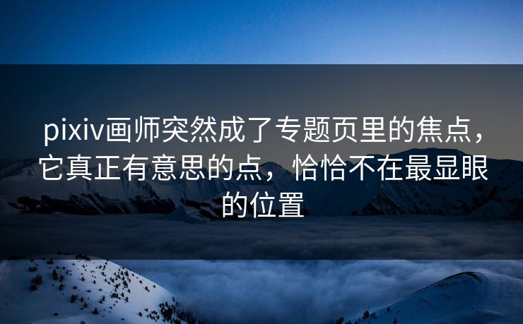 pixiv画师突然成了专题页里的焦点,它真正有意思的点,恰恰不在最显眼的位置 pixiv画师突然成了专题页里的焦点,它真正有意思的点,恰恰不在最显眼的位置